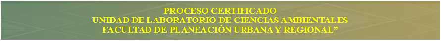 Cuadro de texto: PROCESO CERTIFICADOUNIDAD DE LABORATORIO DE CIENCIAS AMBIENTALESFACULTAD DE PLANEACI�N URBANA Y REGIONAL�